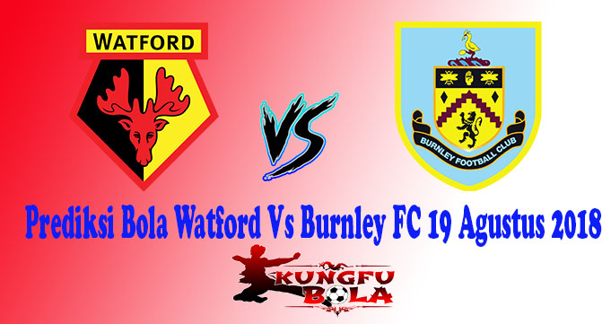 Prediksi Bola Watford Vs Burnley FC 19 Agustus 2018