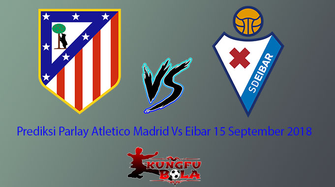 Prediksi Parlay Atletico Madrid Vs Eibar 15 September 2018