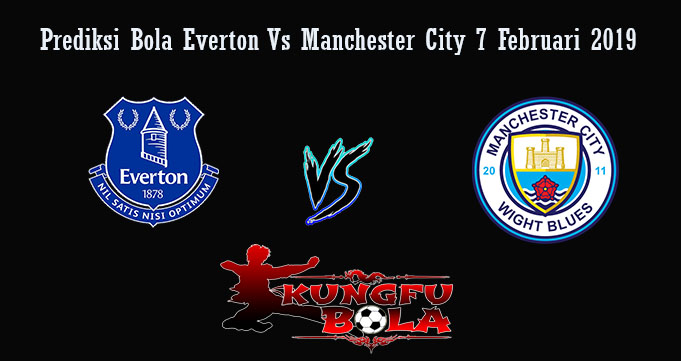 Prediksi Bola Everton Vs Manchester City 7 Februari 2019