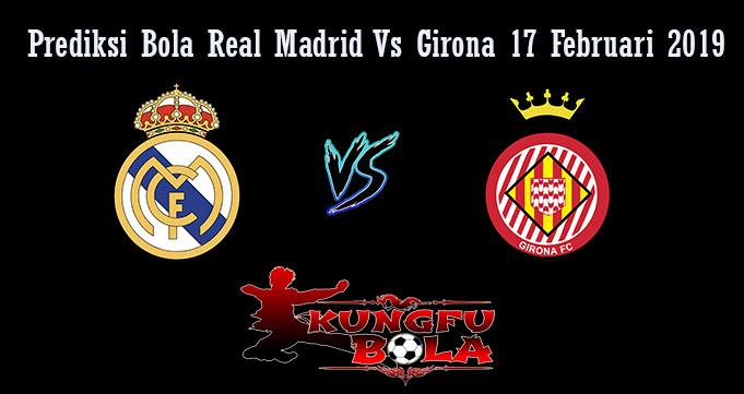 Prediksi Bola Real Madrid Vs Girona 17 Februari 2019