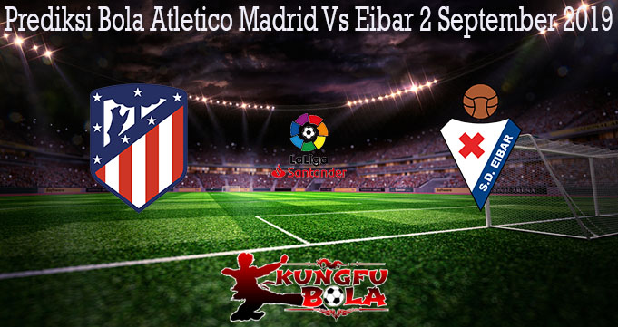 Prediksi Bola Atletico Madrid Vs Eibar 2 September 2019