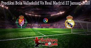 Prediksi Bola Valladolid Vs Real Madrid 27 Januari 2020