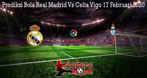 Prediksi Bola Real Madrid Vs Celta Vigo 17 Februari 2020