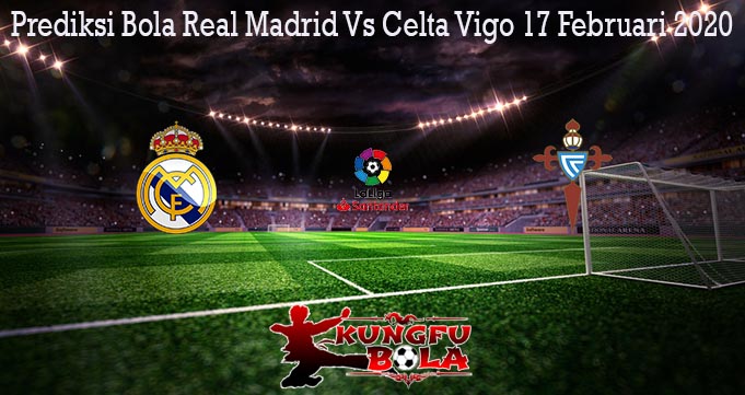 Prediksi Bola Real Madrid Vs Celta Vigo 17 Februari 2020