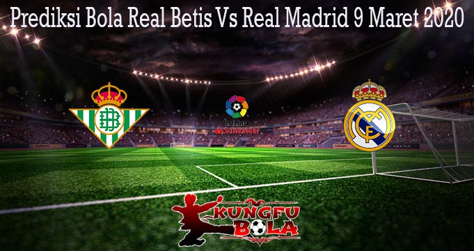 Prediksi Bola Real Betis Vs Real Madrid 9 Maret 2020